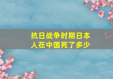 抗日战争时期日本人在中国死了多少