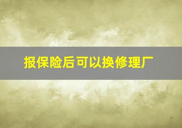 报保险后可以换修理厂