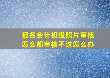 报名会计初级照片审核怎么都审核不过怎么办