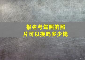 报名考驾照的照片可以换吗多少钱