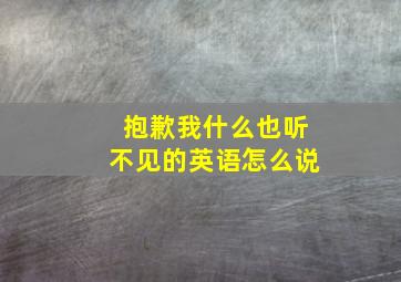 抱歉我什么也听不见的英语怎么说