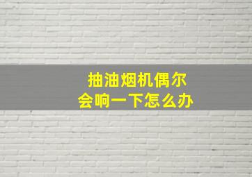 抽油烟机偶尔会响一下怎么办