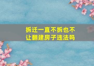 拆迁一直不拆也不让翻建房子违法吗