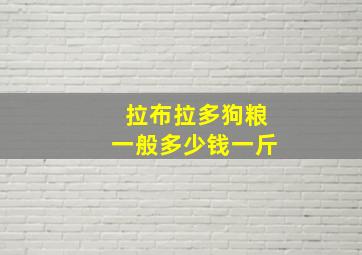 拉布拉多狗粮一般多少钱一斤