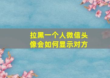 拉黑一个人微信头像会如何显示对方