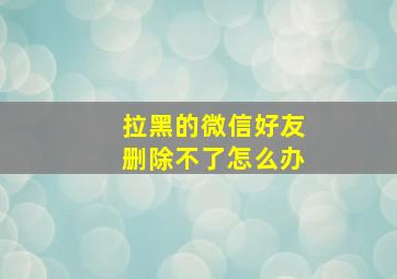 拉黑的微信好友删除不了怎么办