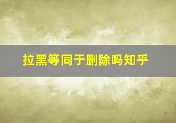 拉黑等同于删除吗知乎