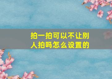 拍一拍可以不让别人拍吗怎么设置的