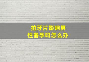 拍牙片影响男性备孕吗怎么办