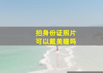 拍身份证照片可以戴美瞳吗