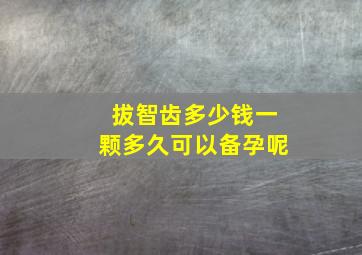 拔智齿多少钱一颗多久可以备孕呢