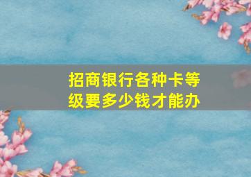 招商银行各种卡等级要多少钱才能办