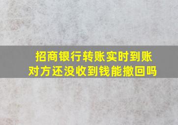 招商银行转账实时到账对方还没收到钱能撤回吗