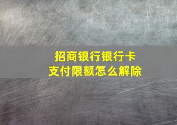 招商银行银行卡支付限额怎么解除