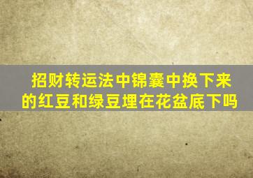 招财转运法中锦囊中换下来的红豆和绿豆埋在花盆底下吗