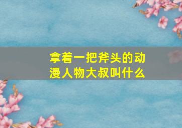 拿着一把斧头的动漫人物大叔叫什么