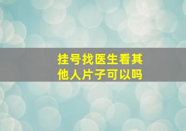 挂号找医生看其他人片子可以吗