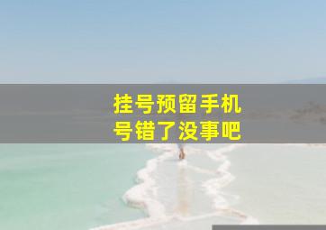 挂号预留手机号错了没事吧