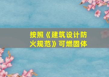 按照《建筑设计防火规范》可燃固体