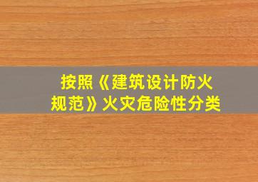 按照《建筑设计防火规范》火灾危险性分类