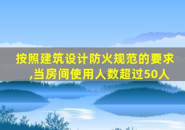 按照建筑设计防火规范的要求,当房间使用人数超过50人