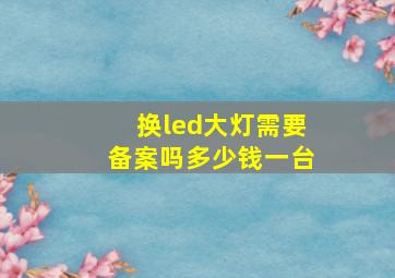 换led大灯需要备案吗多少钱一台