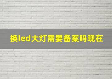 换led大灯需要备案吗现在