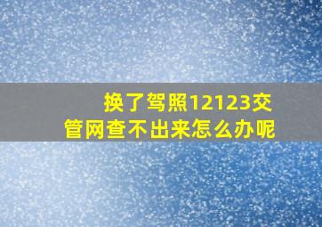 换了驾照12123交管网查不出来怎么办呢