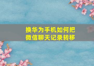 换华为手机如何把微信聊天记录转移