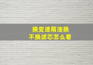 换变速箱油换不换滤芯怎么看