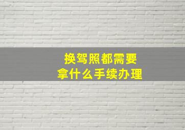 换驾照都需要拿什么手续办理