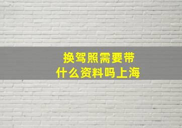 换驾照需要带什么资料吗上海