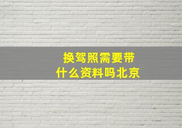 换驾照需要带什么资料吗北京