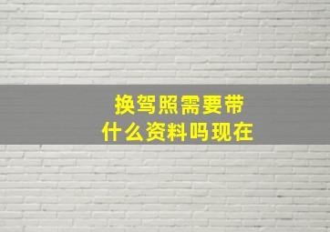 换驾照需要带什么资料吗现在