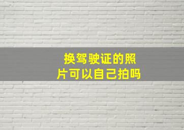 换驾驶证的照片可以自己拍吗