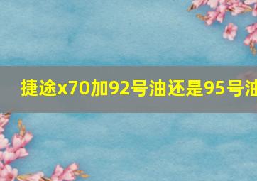 捷途x70加92号油还是95号油