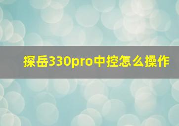 探岳330pro中控怎么操作