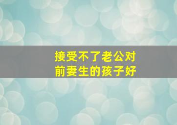 接受不了老公对前妻生的孩子好