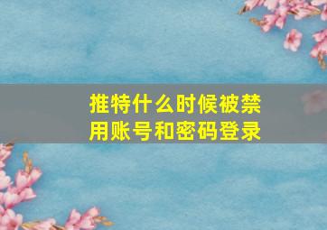 推特什么时候被禁用账号和密码登录