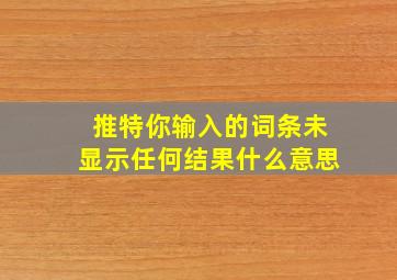 推特你输入的词条未显示任何结果什么意思