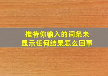 推特你输入的词条未显示任何结果怎么回事