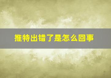 推特出错了是怎么回事