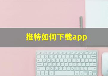 推特如何下载app