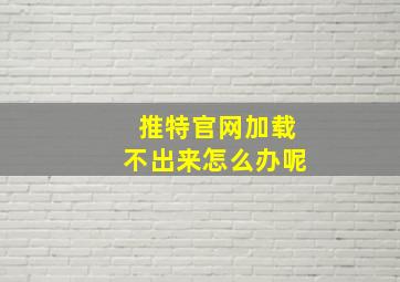 推特官网加载不出来怎么办呢