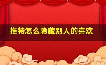 推特怎么隐藏别人的喜欢