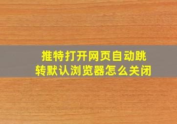 推特打开网页自动跳转默认浏览器怎么关闭