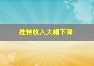 推特收入大幅下降