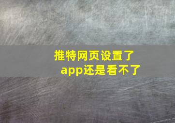 推特网页设置了app还是看不了