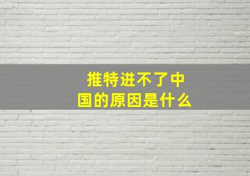 推特进不了中国的原因是什么