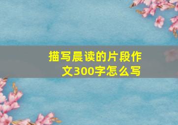 描写晨读的片段作文300字怎么写